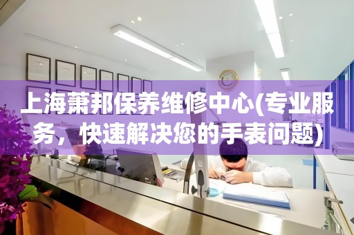 上海蕭邦保養(yǎng)維修中心(專業(yè)服務(wù)，快速解決您的手表問題)