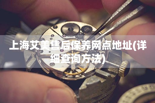 上海艾美售后保養(yǎng)網(wǎng)點(diǎn)地址(詳細(xì)查詢方法)