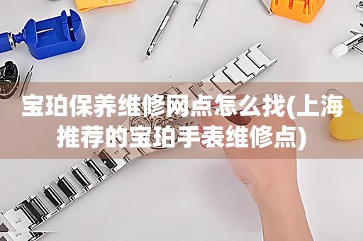 寶珀保養(yǎng)維修網(wǎng)點(diǎn)怎么找(上海推薦的寶珀手表維修點(diǎn))