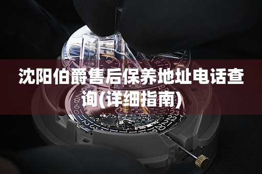 沈陽(yáng)伯爵售后保養(yǎng)地址電話查詢(xún)(詳細(xì)指南)