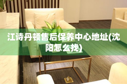 江詩(shī)丹頓售后保養(yǎng)中心地址(沈陽(yáng)怎么找)