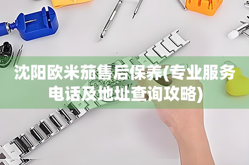 沈陽(yáng)歐米茄售后保養(yǎng)(專(zhuān)業(yè)服務(wù)電話及地址查詢(xún)攻略)