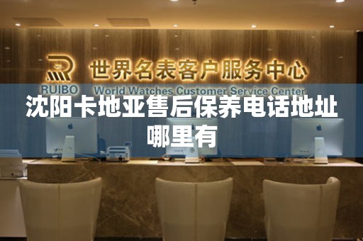 沈陽(yáng)卡地亞售后保養(yǎng)電話地址哪里有