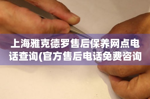 上海雅克德羅售后保養(yǎng)網(wǎng)點(diǎn)電話查詢(xún)(官方售后電話免費(fèi)咨詢(xún))