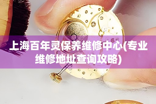 上海百年靈保養(yǎng)維修中心(專業(yè)維修地址查詢攻略)