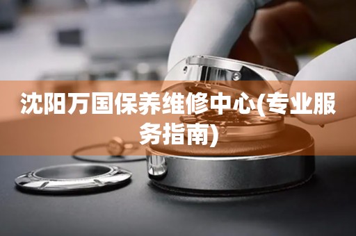 沈陽萬國保養(yǎng)維修中心(專業(yè)服務(wù)指南)