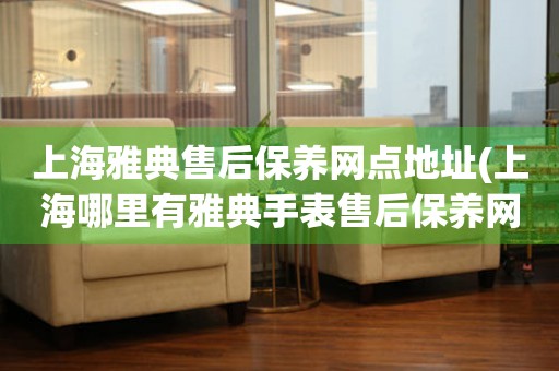 上海雅典售后保養(yǎng)網(wǎng)點地址(上海哪里有雅典手表售后保養(yǎng)網(wǎng)點)