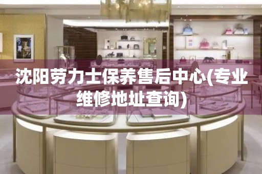 沈陽勞力士保養(yǎng)售后中心(專業(yè)維修地址查詢)