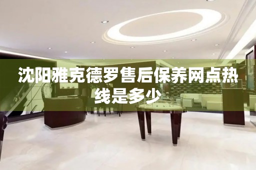 沈陽雅克德羅售后保養(yǎng)網(wǎng)點熱線是多少