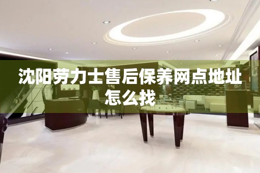 沈陽勞力士售后保養(yǎng)網(wǎng)點地址怎么找