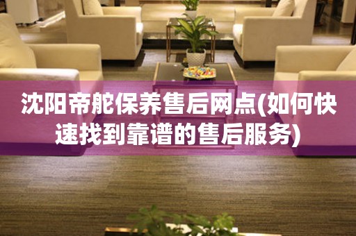 沈陽帝舵保養(yǎng)售后網(wǎng)點(如何快速找到靠譜的售后服務)