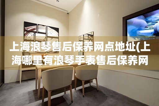 上海浪琴售后保養(yǎng)網(wǎng)點地址(上海哪里有浪琴手表售后保養(yǎng)網(wǎng)點)