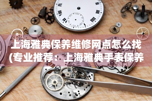 上海雅典保養(yǎng)維修網(wǎng)點怎么找(專業(yè)推薦：上海雅典手表保養(yǎng)維修門店大全)