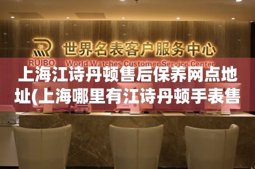 上海江詩丹頓售后保養(yǎng)網(wǎng)點地址(上海哪里有江詩丹頓手表售后保養(yǎng)網(wǎng)點)