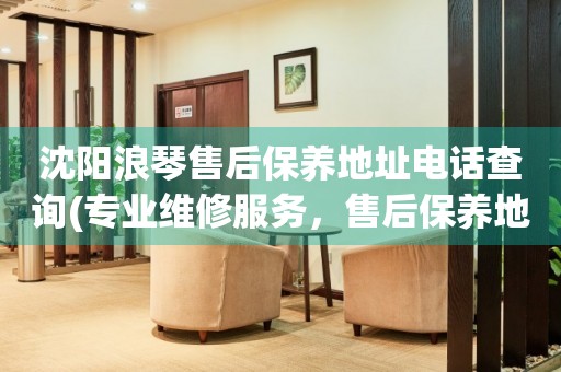 沈陽浪琴售后保養(yǎng)地址電話查詢(專業(yè)維修服務，售后保養(yǎng)地址電話一鍵查詢)