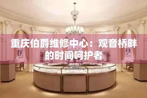 重慶伯爵維修中心：觀音橋畔的時(shí)間呵護(hù)者