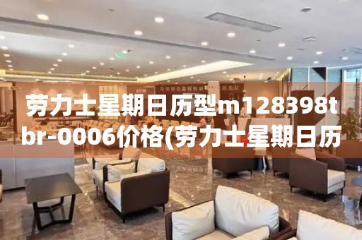 勞力士星期日歷型m128398tbr-0006價格(勞力士星期日歷型m128398tbr-0006價格查詢及資訊)