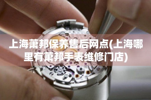 上海蕭邦保養(yǎng)售后網(wǎng)點(diǎn)(上海哪里有蕭邦手表維修門店)