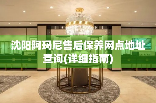 沈陽(yáng)阿瑪尼售后保養(yǎng)網(wǎng)點(diǎn)地址查詢(詳細(xì)指南)