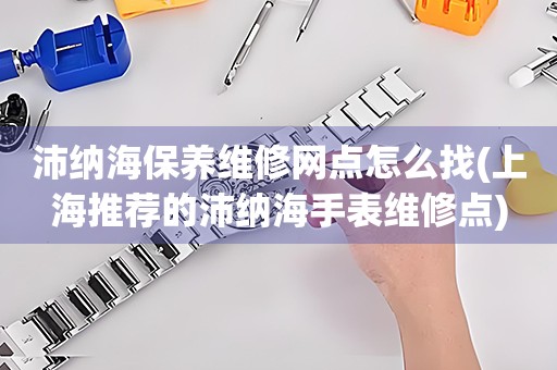 沛納海保養(yǎng)維修網(wǎng)點(diǎn)怎么找(上海推薦的沛納海手表維修點(diǎn))