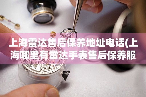 上海雷達(dá)售后保養(yǎng)地址電話(上海哪里有雷達(dá)手表售后保養(yǎng)服務(wù))