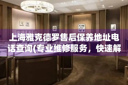 上海雅克德羅售后保養(yǎng)地址電話查詢(專業(yè)維修服務(wù)，快速解決您的手表問(wèn)題)