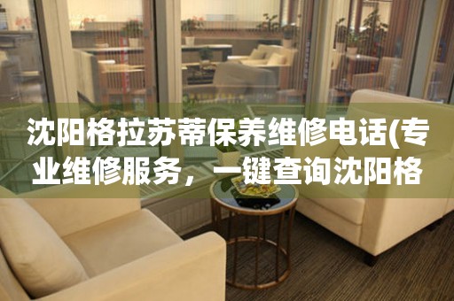 沈陽(yáng)格拉蘇蒂保養(yǎng)維修電話(專業(yè)維修服務(wù)，一鍵查詢沈陽(yáng)格拉蘇蒂保養(yǎng)維修電話)