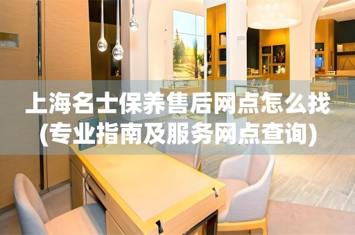 上海名士保養(yǎng)售后網(wǎng)點(diǎn)怎么找(專業(yè)指南及服務(wù)網(wǎng)點(diǎn)查詢)