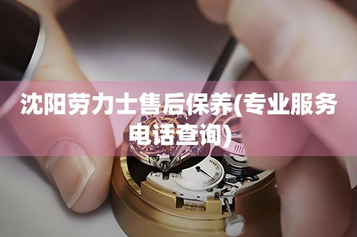 沈陽(yáng)勞力士售后保養(yǎng)(專業(yè)服務(wù)電話查詢)