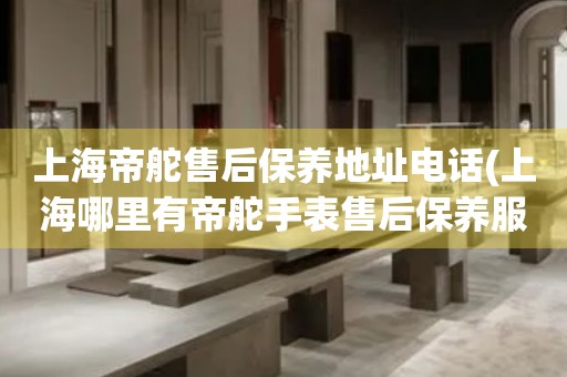 上海帝舵售后保養(yǎng)地址電話(huà)(上海哪里有帝舵手表售后保養(yǎng)服務(wù))