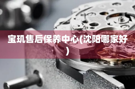 寶璣售后保養(yǎng)中心(沈陽(yáng)哪家好)