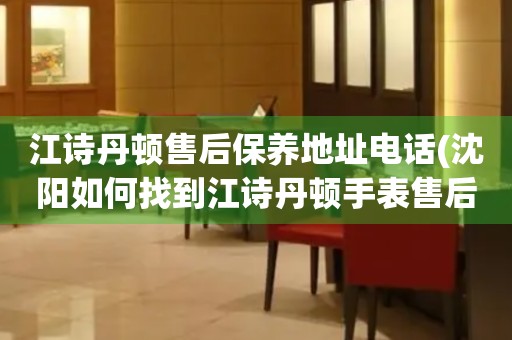 江詩(shī)丹頓售后保養(yǎng)地址電話(huà)(沈陽(yáng)如何找到江詩(shī)丹頓手表售后保養(yǎng)服務(wù))