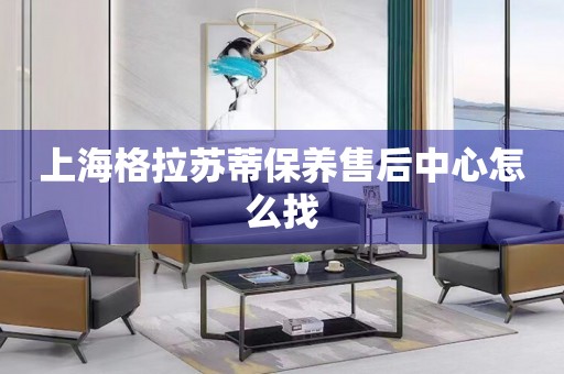 上海格拉蘇蒂保養(yǎng)售后中心怎么找