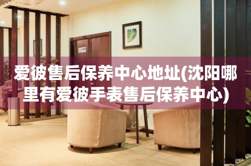 愛(ài)彼售后保養(yǎng)中心地址(沈陽(yáng)哪里有愛(ài)彼手表售后保養(yǎng)中心)