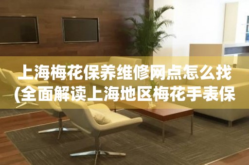 上海梅花保養(yǎng)維修網(wǎng)點(diǎn)怎么找(全面解讀上海地區(qū)梅花手表保養(yǎng)維修店推薦)