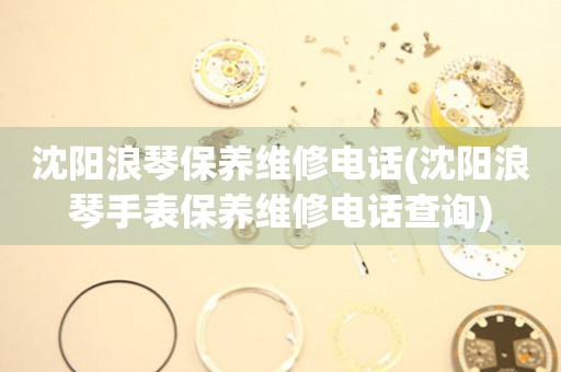 沈陽(yáng)浪琴保養(yǎng)維修電話(huà)(沈陽(yáng)浪琴手表保養(yǎng)維修電話(huà)查詢(xún))