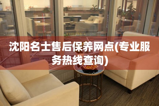 沈陽名士售后保養(yǎng)網(wǎng)點(diǎn)(專業(yè)服務(wù)熱線查詢)