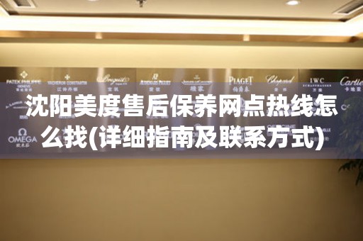 沈陽美度售后保養(yǎng)網(wǎng)點(diǎn)熱線怎么找(詳細(xì)指南及聯(lián)系方式)