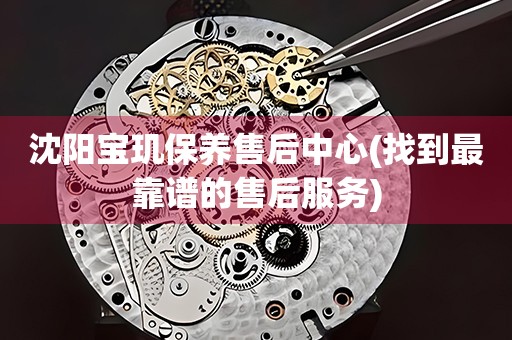 沈陽寶璣保養(yǎng)售后中心(找到最靠譜的售后服務(wù))
