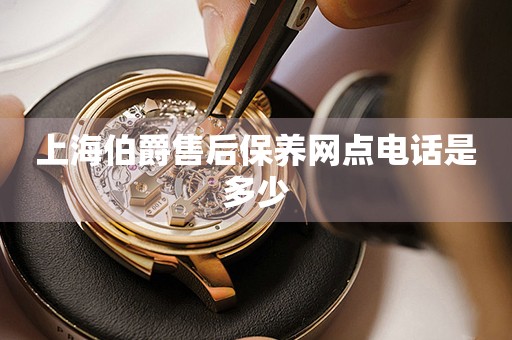 上海伯爵售后保養(yǎng)網(wǎng)點(diǎn)電話是多少