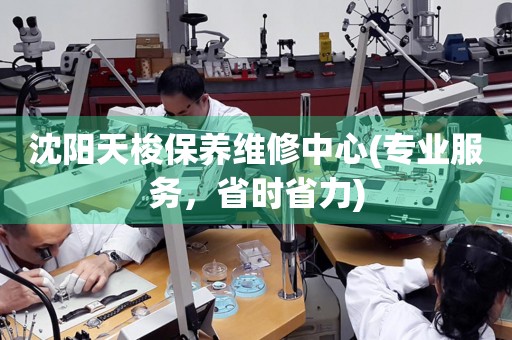 沈陽天梭保養(yǎng)維修中心(專業(yè)服務(wù)，省時(shí)省力)