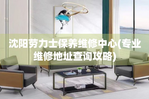 沈陽勞力士保養(yǎng)維修中心(專業(yè)維修地址查詢攻略)