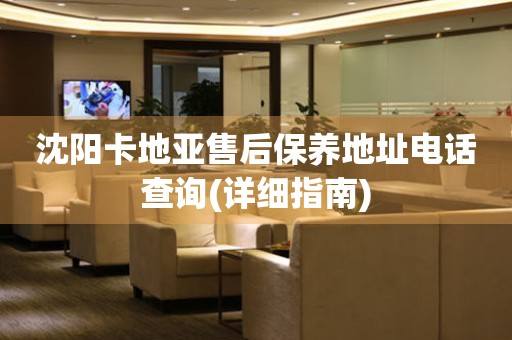 沈陽卡地亞售后保養(yǎng)地址電話查詢(詳細指南)