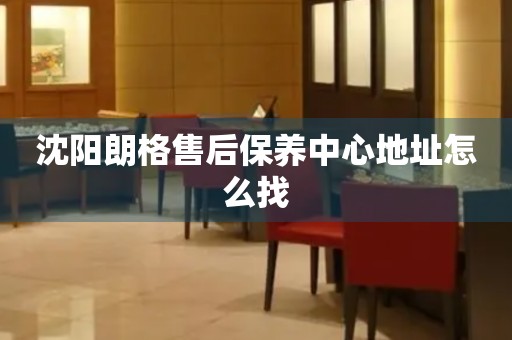 沈陽朗格售后保養(yǎng)中心地址怎么找