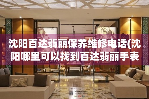 沈陽百達翡麗保養(yǎng)維修電話(沈陽哪里可以找到百達翡麗手表維修電話)