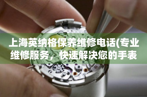 上海英納格保養(yǎng)維修電話(專業(yè)維修服務，快速解決您的手表問題)
