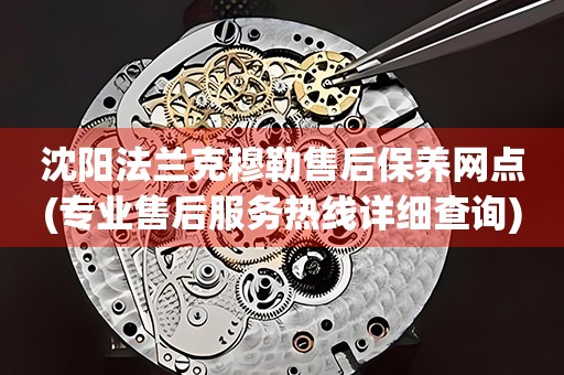 沈陽法蘭克穆勒售后保養(yǎng)網(wǎng)點(專業(yè)售后服務熱線詳細查詢)