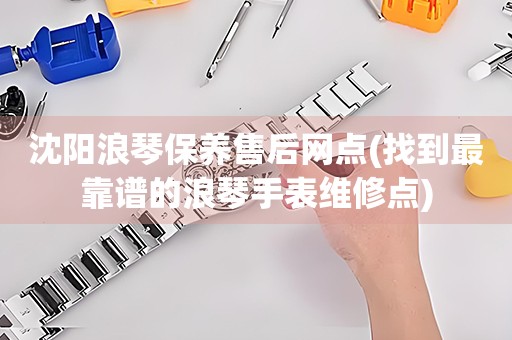 沈陽浪琴保養(yǎng)售后網(wǎng)點(找到最靠譜的浪琴手表維修點)