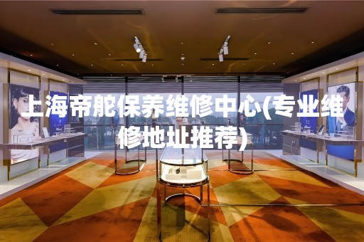 上海帝舵保養(yǎng)維修中心(專業(yè)維修地址推薦)