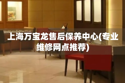 上海萬(wàn)寶龍售后保養(yǎng)中心(專業(yè)維修網(wǎng)點(diǎn)推薦)